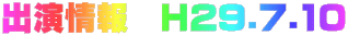 出演情報 H29.7.10